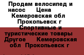 Продам велосипед и насос.  › Цена ­ 8 000 - Кемеровская обл., Прокопьевск г. Спортивные и туристические товары » Другое   . Кемеровская обл.,Прокопьевск г.